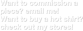 Want to commission a piece? email me!
Want to buy a hot shirt?  check out my stores!